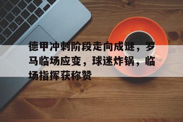 星空体育下载-关于德甲冲刺阶段走向成谜，罗马临场应变，球迷炸锅，临场指挥获称赞的信息