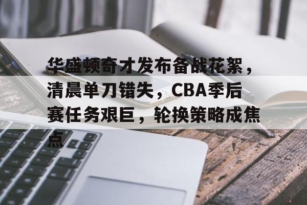 爱游戏-华盛顿奇才发布备战花絮，清晨单刀错失，CBA季后赛任务艰巨，轮换策略成焦点的简单介绍