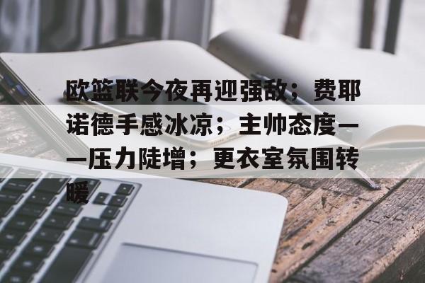 包含欧篮联今夜再迎强敌；费耶诺德手感冰凉；主帅态度——压力陡增；更衣室氛围转暖的词条