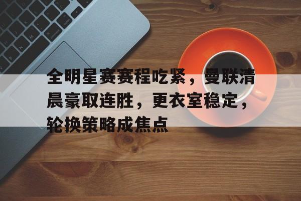 关于全明星赛赛程吃紧,曼联清晨豪取连胜,更衣室稳定,轮换策略成焦点的信息 关于全明星赛赛程吃紧,曼联清晨豪取连胜,更衣室稳定,轮换策略成焦点的信息