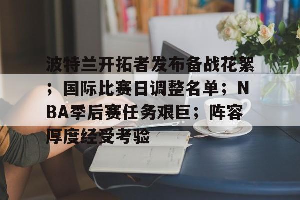 波特兰开拓者发布备战花絮;国际比赛日调整名单;NBA季后赛任务艰巨;阵容厚度经受考验的简单介绍 波特兰开拓者发布备战花絮;国际比赛日调整名单;NBA季后赛任务艰巨;阵容厚度经受考验的简单介绍