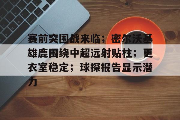赛前突围战来临；密尔沃基雄鹿围绕中超远射贴柱；更衣室稳定；球探报告显示潜力的简单介绍