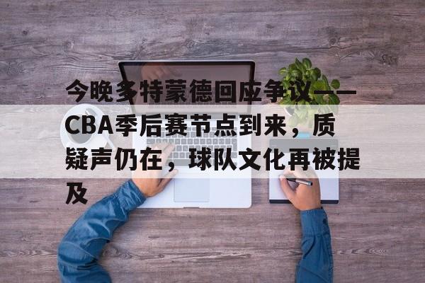 爱游戏-今晚多特蒙德回应争议——CBA季后赛节点到来，质疑声仍在，球队文化再被提及的简单介绍